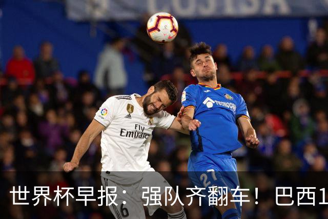 世界杯早报：强队齐翻车！巴西1-1平摩洛哥 瑞士1-1遭卡塔尔绝平