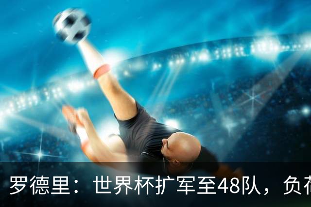 罗德里：世界杯扩军至48队，负荷管理和体能储备至关重要